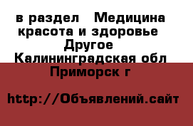  в раздел : Медицина, красота и здоровье » Другое . Калининградская обл.,Приморск г.